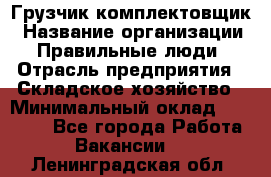 Грузчик-комплектовщик › Название организации ­ Правильные люди › Отрасль предприятия ­ Складское хозяйство › Минимальный оклад ­ 30 000 - Все города Работа » Вакансии   . Ленинградская обл.